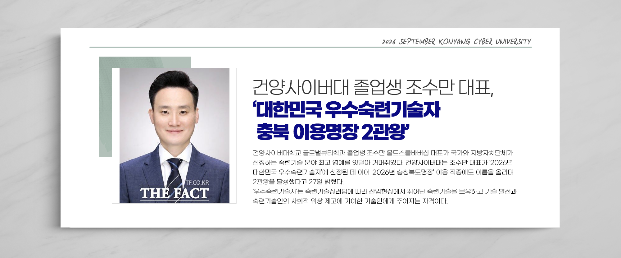 건양사이버대 졸업생 조수만 대표, ‘대한민국 우수숙련기술자 충북 이용명장 2관왕’ - 건양사이버대학교 글로벌뷰티학과 졸업생 조수만 올드스쿨바버샵 대표가 국가와 지방자치단체가 선정하는 숙련기술 분야 최고 영예를 잇달아 거머쥐었다. 건양사이버대는 조수만 대표가 '2026년 대한민국 우수숙련기술자'에 선정된 데 이어 '2026년 충청북도명장' 이용 직종에도 이름을 올리며 2관왕을 달성했다고 27일 밝혔다. '우수숙련기술자'는 숙련기술장려법에 따라 산업현장에서 뛰어난 숙련기술을 보유하고 기술 발전과 숙련기술인의 사회적 위상 제고에 기여한 기술인에게 주어지는 자격이다.