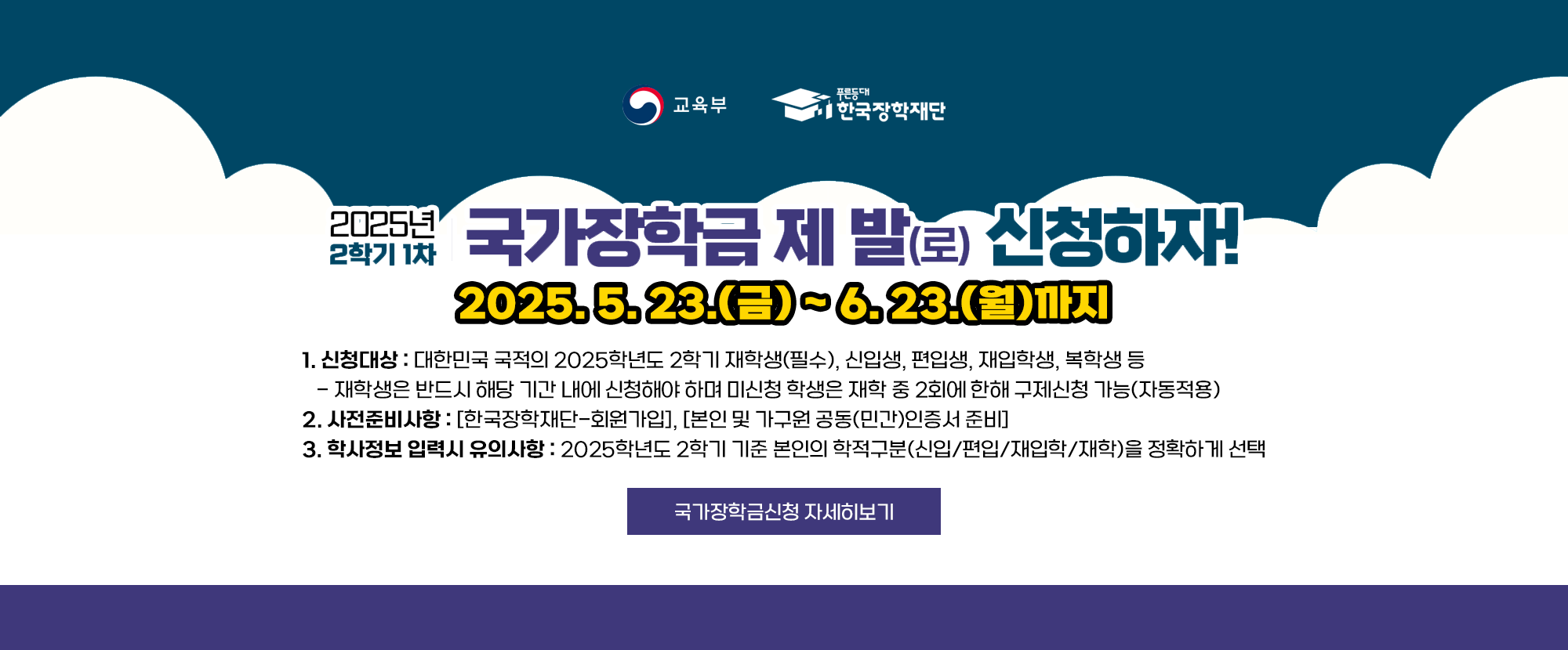 교육부와 푸른등대 한국장학재단에서 제공하는 내용입니다. 2025년 2학기 1차 국가장학금 제 발(로) 신청하자! 2025. 5. 23.(금)~6. 23.(월)까지입니다. 1. 신청대상: 대한민국 국적의 2025학년도 2학기 재학생(필수), 신입생, 편입생, 재입학생, 복학생 등 ※ 재학생은 반드시 해당 기간 내에 신청해야 하며 미신청 학생은 재학 중 2회에 한해 구제신청 가능(자동적용) 2. 사전준비사항: [한국장학재단-회원가입], [본인 및 가구원 공동(민간)인증서 준비] 3. 학사정보 입력시 유의사항: 2025학년도 2학기 기준 본인의 학적구분(신입/편입/재입학/재학)을 정확하게 선택