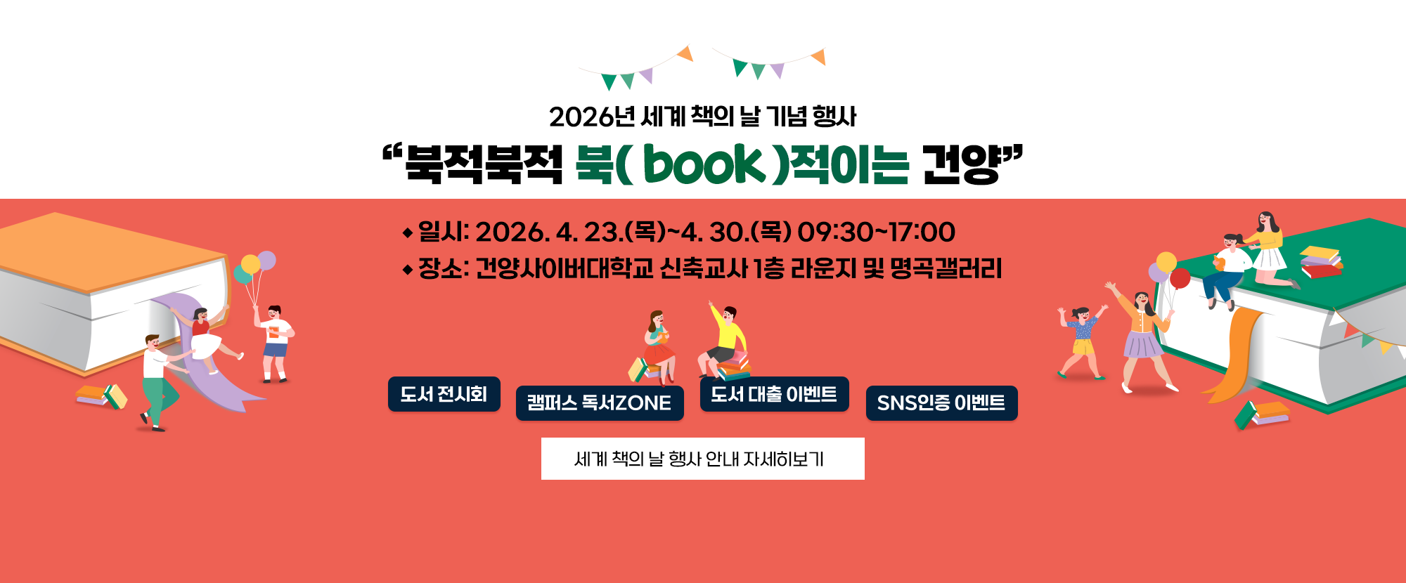 2026년 세계 책의 날 기념 행사 '북적북적 북(book)적이는 건양' 본 행사는 2026. 4. 23.(목)~4. 30.(목) 09:30~17:00까지 건양사이버대학교 신축교사 1층 라운지 및 명곡갤러리에서 진행됩니다. 도서전시회, 캠퍼스 독서 ZONE, 도서 대출 이벤트, SNS 인증 이벤트 프로그램이 준비되어 있습니다.