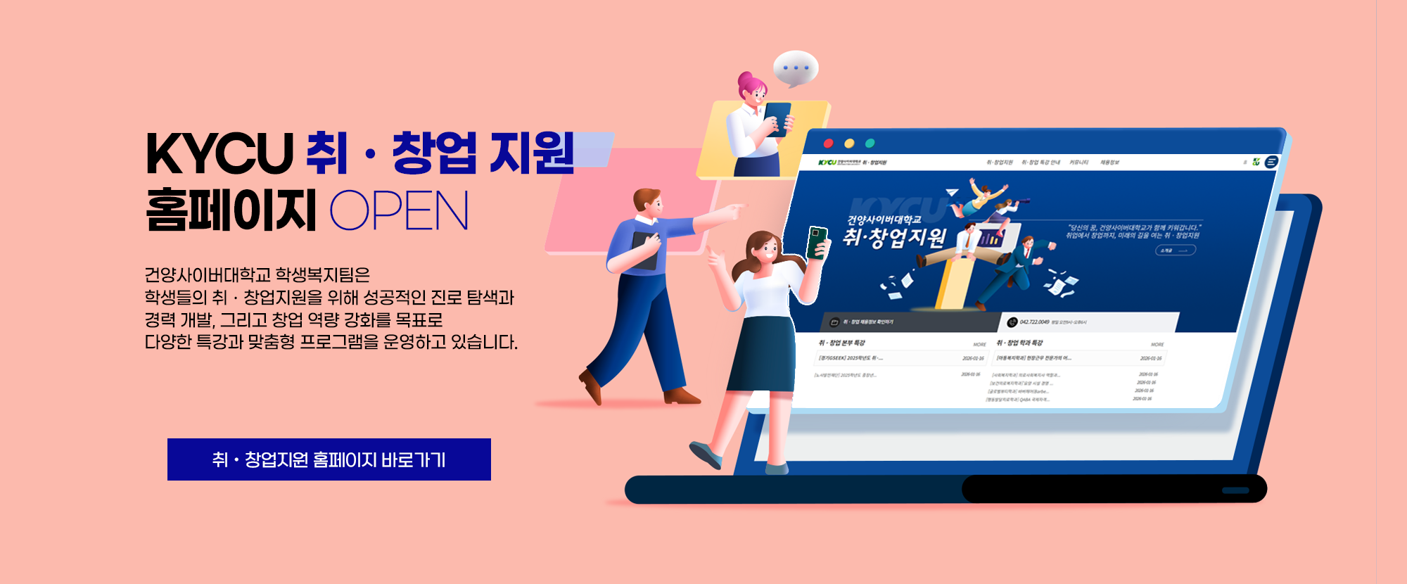 KYCU 취ㆍ창업지원 홈페이지 OPEN 건양사이버대학교 학생복지팀은 학생들의 취ㆍ창업지원을 위해 성공적인 진로 탐색과 경력 개발, 그리고 창업 역량 강화를 목표로 다양한 특강과 맞춤형 프로그램을 운영하고 있습니다. 