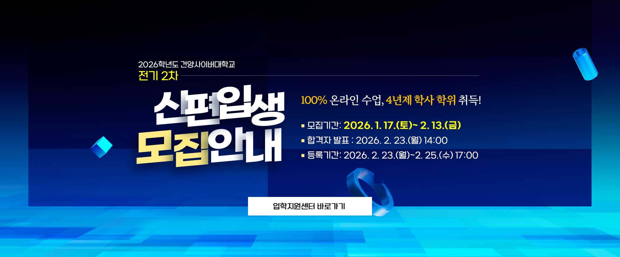 100% 온라인 수입, 4년제 학사 학위 취득! 2026학년도 건양사이버대학교 전기 2차 신편입생 모집 안내 모집기간은 2026. 1. 17(토)~2. 13.(금), 합격자발표는 2026. 2. 23.(월) 14:00 입니다. 등록기간은 2026. 2. 23.(월)~2. 25.(수) 17:00까지 입니다.