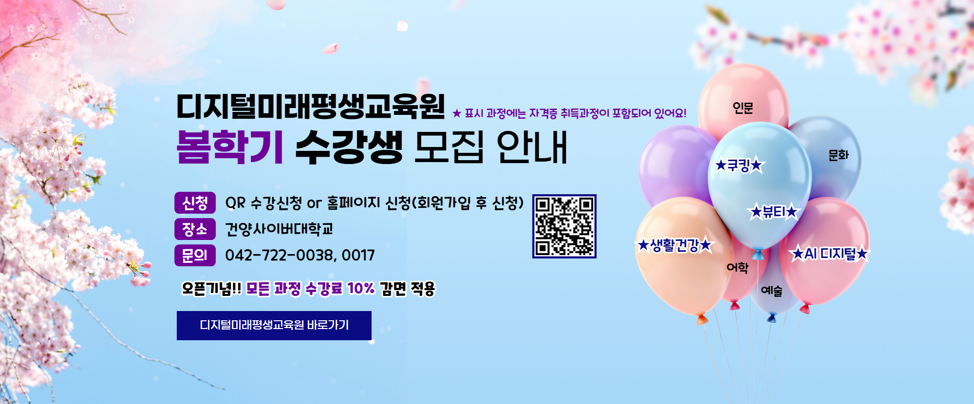 디지털미래평생교육원 봄학기 수강생 모집 안내 ★표시 과정에는 자격증 취득과정이 포함되어 있어요! ★쿠킹, 인문, 문화, ★뷰티, ★생활건강, ★AI디지털, 어학, 예술 분야의 강좌가 있습니다. 신청방법은 이미지 내 QR코드 스캔(모바일 연결) 또는 현재 링크를 통한 홈페이지 신청이 가능합니다. 장소는 건양사이버대학교에서 진행되며, 문의전화는 042-722-0038, 0017 입니다. 오픈기념!! 모든 과정 수강료 10% 감면 적용됩니다.