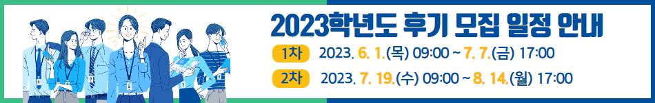 2023학년도 후기 모집 일정 안내, 1차: 2023.6.1.(목) 09:00 ~ 7.7.(금) 17:00 / 2차: 2023.7.19.(수) 09:00 ~ 8.14.(월) 17:00