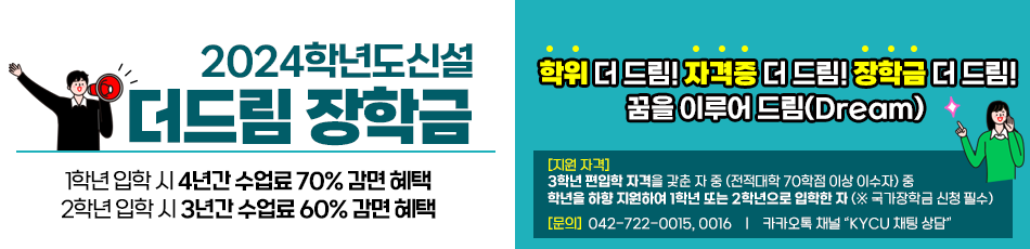 2024학년도 신설 더드림 장학금 1학년 입학 시 4년간 수업료 70% 감면 혜택, 2학년 입학시 3년간 수업료 60% 감면 혜택 학위 더 드림! 자격증 더 드림! 장학금 더 드림! 꿈을 이루어 드림(Dream) 지원자격: 3학년 편입학 자격을 갖춘 자 중(전적대학 70학점 이상 이수자)