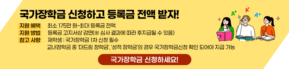 국가장학금 신청하고 등록금 전액 받자! 최소 175만 원~최대 등록금 전액의 지원 혜택을 받을 수 있으며, 지원 방법은 등록금 고지서상 감면됩니다. 심사 결과에 따라 후지급 될 수 있음을 안내드립니다. 참고사항으로는 재학생은 국가장학금 1차 신청이 필수이며, 교내장학금 중 '더드림 장학금', '성적 장학금'의 경우 국가장학금 신청 확인인 되어야 지급이 가능합니다. 국가장학금 신청하세요!