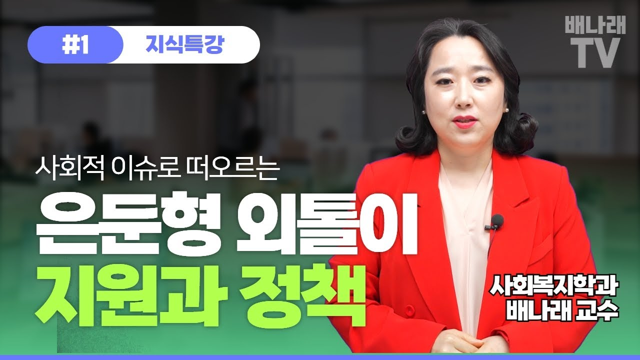 배나래TV #1 지식특강, 사회적 이슈로 떠오르는 은둔형 외톨이 지원과 정책. 사회복지학과 배나래 교수