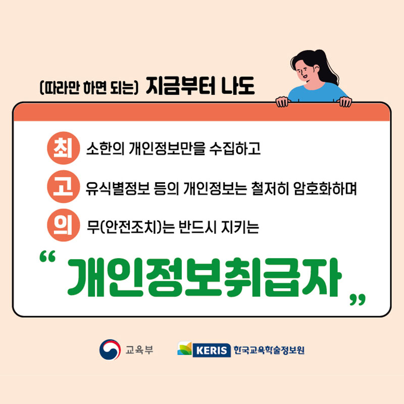 (따라만 하면 되는) 지금부터 나도
최/소한의 개인정보만 수집하고 
고/유식별정보 등의 개인정보는 철저히 암호화하며
의/무(안전조치)는 반드시 지키는
최고의 