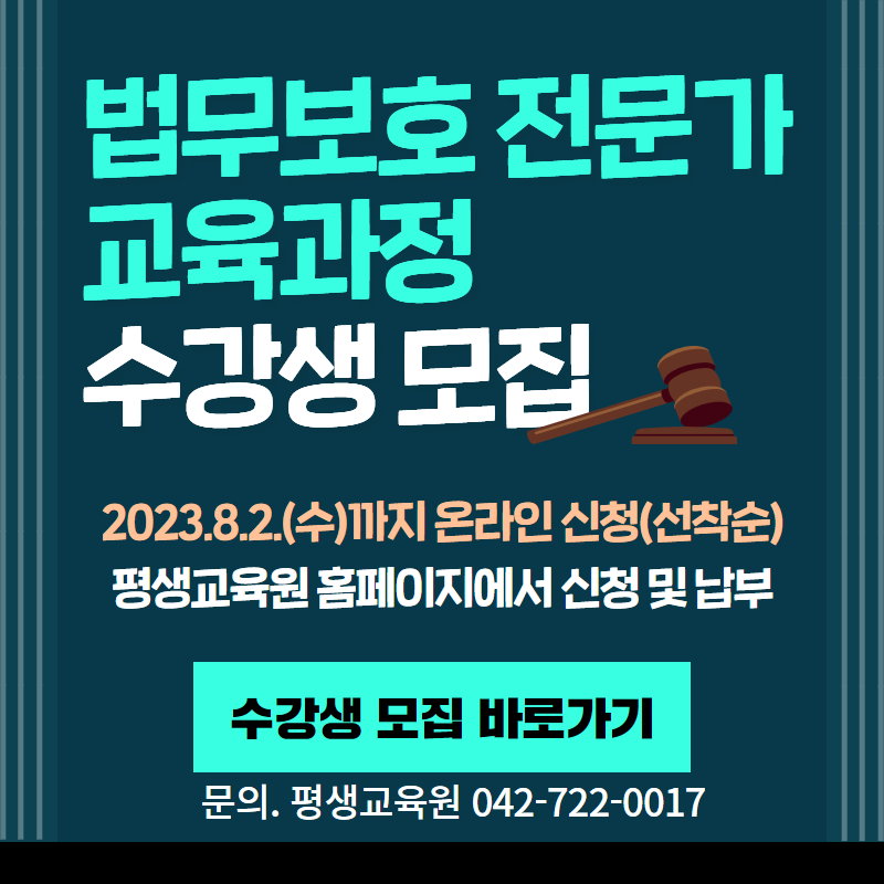법무보호 전문가 교육과정 수강생 모집
2023.8.2.(수)까지 온라인 신청(산착순)
평생교육원 홈페이지에서 신청 및 납부
문의. 평생교육원 042-722-0017
클릯시 평생교육원 수강생모집 페이지로 이동합니다.