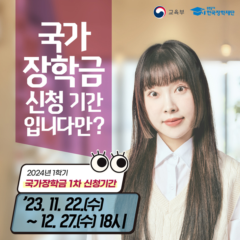 교육부와 푸른등대 한국장학재단 제공
국가장학금 신청 기간 입니다만?
2024년 1학기 국가장학금 1차 신청기간 '23.11.22.(수)~12.27.(수)18시
이미지 클릭시 국가장학금 신청 안내 게시글로 이동합니다.