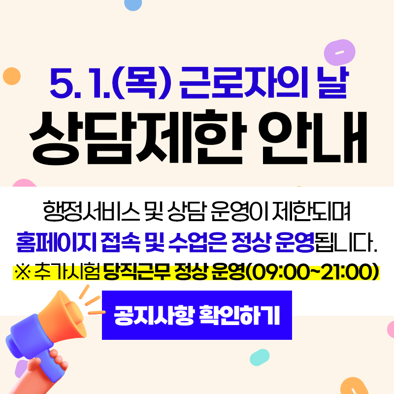 5.1.(목) 근로자의 날  상담제한 안내
행정서비스 및 상담 운영이 제한되며 홈페이지 접속 및 수업은 정상 운영됩니다.
※ 추가시험 당직근무 정상운영(09:00~21:00)