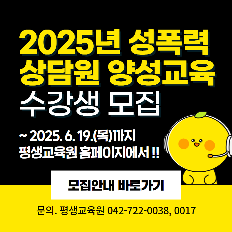 2025년 성폭력 상담원 양성교육 수강생 모집
~ 2025. 6. 19.(목)까지 평생교육원 홈페이지에서!
문의. 평생교육원 042-722-0038, 0017
클릭시 수강생모집 안내 상세페이지로 이동