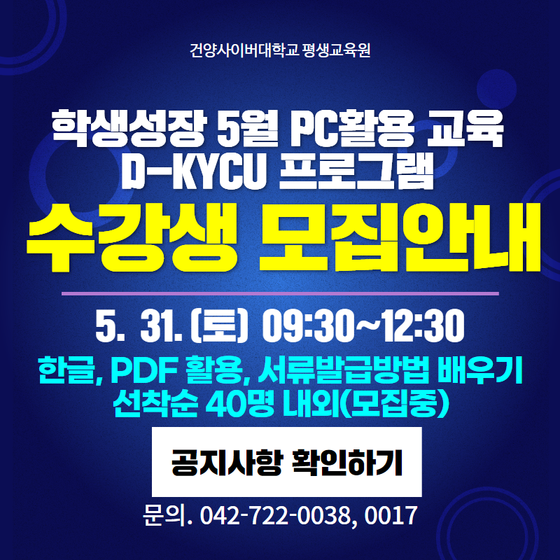 건양사이버대학교 평생교육원
학생성장 5월 PC활용 교육 D-KYCU 프로그램 수강생 모집 안내입니다. 
5. 31.(토) 09:30~12:30에 진행되며,
한글, PDF 활용, 서류발급방법을 배웁니다. 
현재 선착순 40명 내외로 모집중입니다.
문의. 042-722-0038, 0017
클릭 시 D-KYCU 프로그램 수강생 모집 안내 공지글로 이동