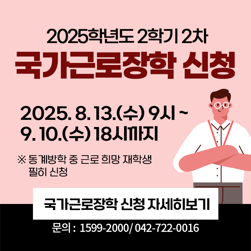 2025학년도 2학기 2차 국가근로장학 신청 안내
2025. 8. 13.(수) 9시!9. 10.(수) 18시까지
※동계방학 중 근로 희망 재학생 필히 신청
문의. 1599-2000 / 042-722-0016