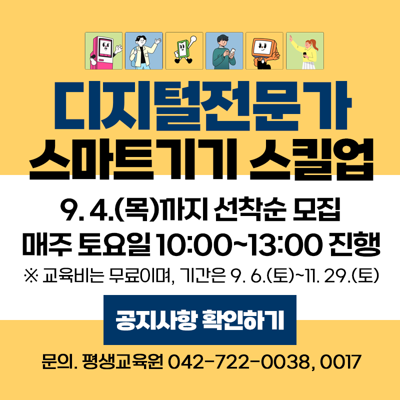 디지털전문가 스마트기기 스킬업 안내 입니다.
9.4.(목) 까지 선착순 모집하며, 매주 토요일 10:00~13:00에 진행합니다.
※교육비는 무료이며, 기간은 9. 6.(토)~11. 29.(토)까지 입니다.
문의는 평생교육은 042-722-0038, 혹은 0017 입니다.