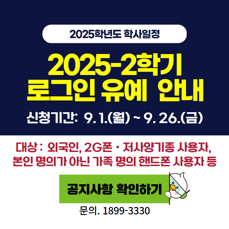 2025학년도 학사일정
2025-2학기 로그인 유예 안내
신청기간: 9. 1.(월)~9. 26.(금)
신청대상은 국인, 2G폰 및 저사양기종 사용자, 본인 명의가 아닌 가족 명의 핸드폰 사용자 등 
문의전화는 1899-3330
이미지 클릭시 공지글 상세 안내페이지로 이동합니다.