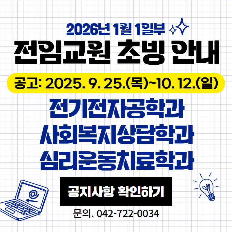 2026년 1월 1일부 전임교원 초빙 안내
공고: 2025. 9. 25.(목)~10. 12.(일)
전기전자공학과, 사회복지상담학과, 심리운동치료학과
문의. 042-722-0034