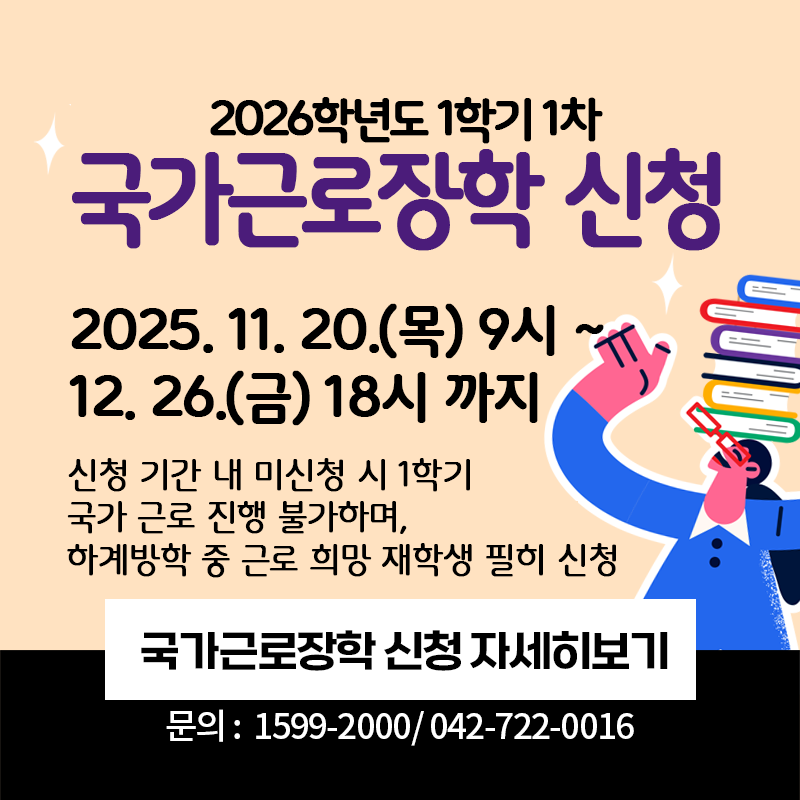 2026학년도 1학기 1차 국가근로장학 신청
2025. 11. 20.(목) 9시~12. 26.(금) 18시까지
신청기간 내 미신청 시 1학기 국가 근로 진행 불가하며, 하계방학 중 근로 희망 재학생 필히 신청
