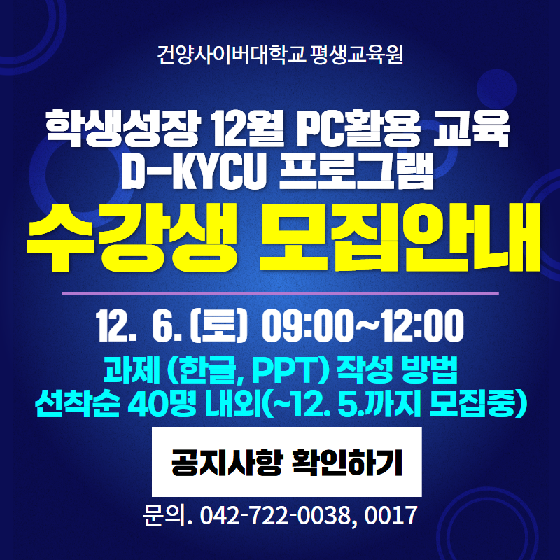 건양사이버대학교 평생교육원 학생성장 12월 PC활용 교육 D-KYCU 프로그램 수강생 모집안내
12. 6.(토) 09:00~ 12:00 
과제(한글, PPT)작성 방법, 선착순 40명 내외(~12. 5.까지 모집중)