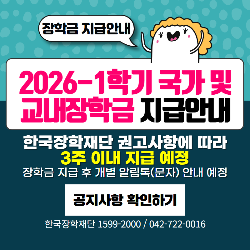 2026-1학기 국가 및 교내장학금 지급안내
한국장학재단 권고사항에 따라 3주 이내 지급 예정
장학금 지급 후 개별 알림톡(문자) 안내 예정
문의전화는 한국장학재단 1599-2000 / 042-722-0016