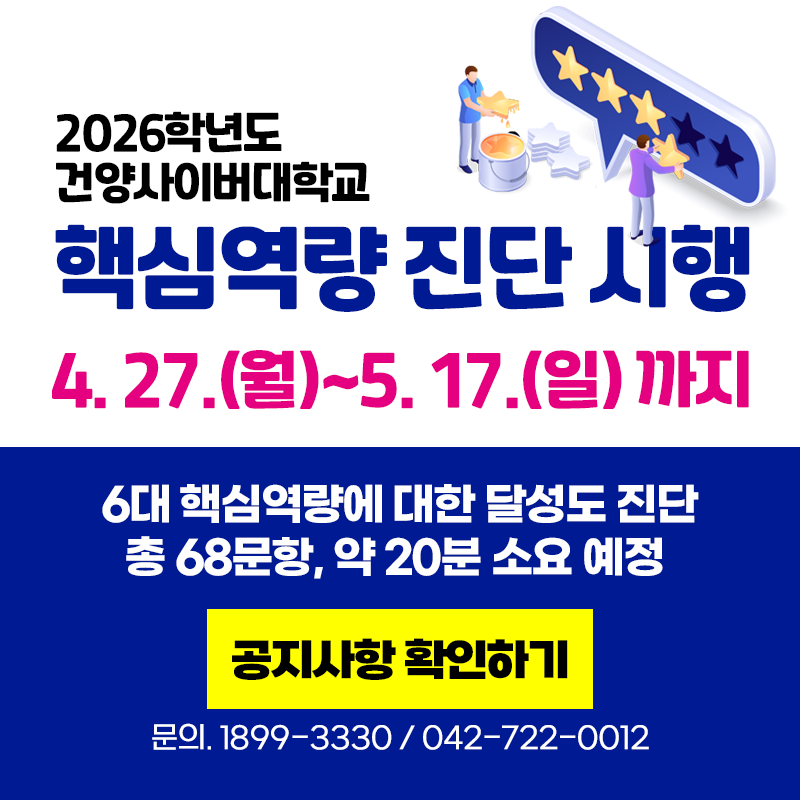 2026학년도 건양사이버대학교 핵심역량 진단 시행
4. 27.(월)~5. 17.(일)까지 
6대 핵심역량에 대한 달성도 진단이며 총 68문항, 약 20분 소요 예정입니다.
문의. 1899-3330 / 042- 722- 0012