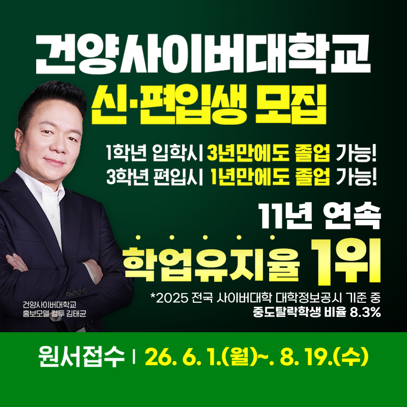 건양사이버대학교 신ㆍ편입생 모집   
1학년 입학시 3년만에도 졸업 가능!
3학년 편입시 1년만에도 졸업 가능!
11년 연속 학업유지율 1위 *2025 전국 사이버대학  대학정보공시 기준 중 중도탈락학생 비율 8.3%
원서접수는 26. 6. 1.(월)~8. 19.(수)
건양사이버대학교 홍보모델 김태균