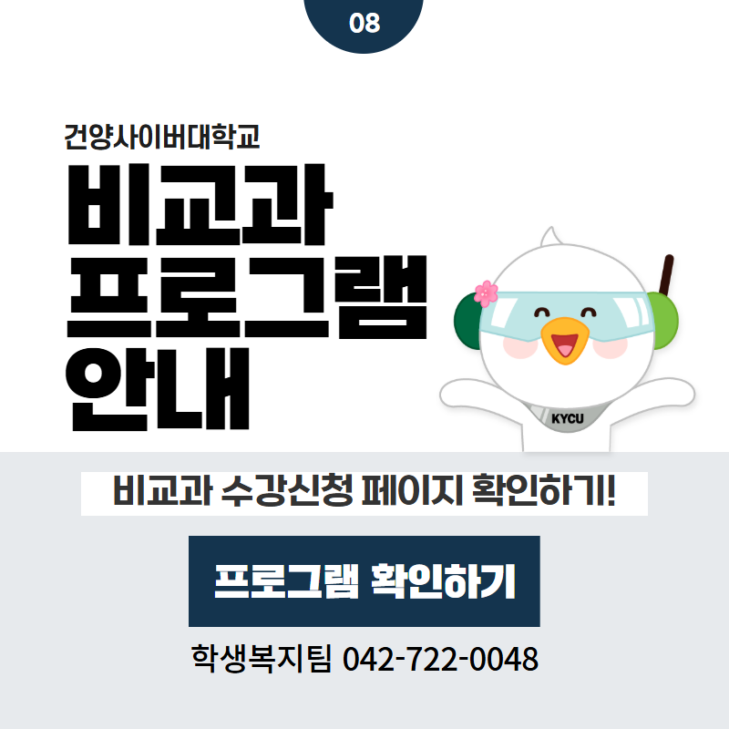 08 / 건양사이버대학교
비교과 프로그램 안내
비교과 수강신청 페이지 확인하기!
학생복지팀 042-722-0048
클릭 시 비교과프로그램 상세페이지로 이동