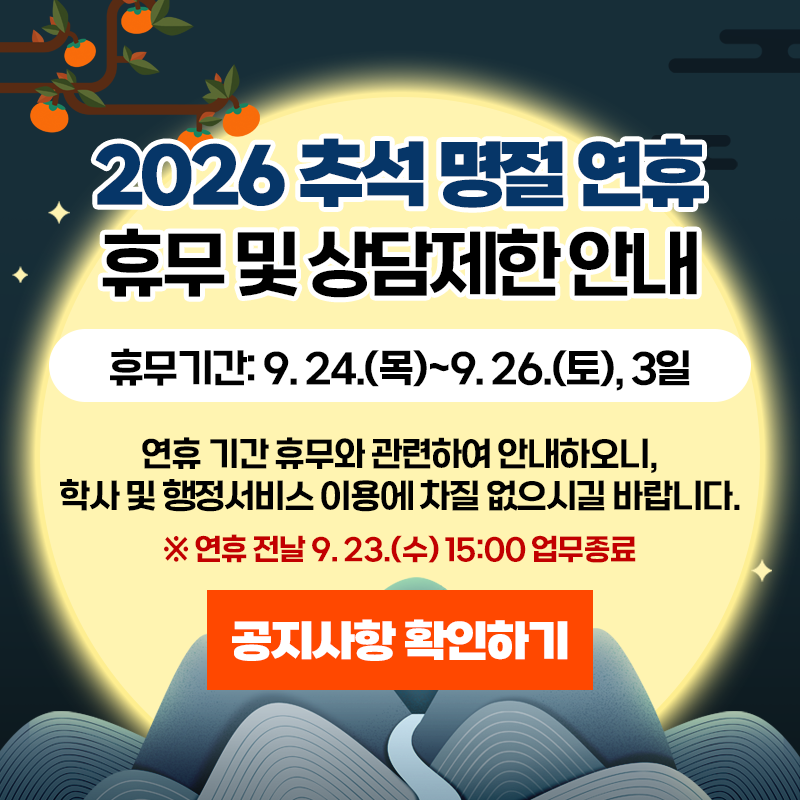 2026 추석 명절 연휴 휴무 및 상담제한 안내
휴무기간: 9. 24.(목)~9. 26.(토), 3일 
연휴 기간 휴무와 관련하여 안내하오니, 학사 및 행정서비스 이용에 차질 엇ㅂ으시길 바랍니다.
※연휴 전날 9. 23.(수) 15:00 업무종료