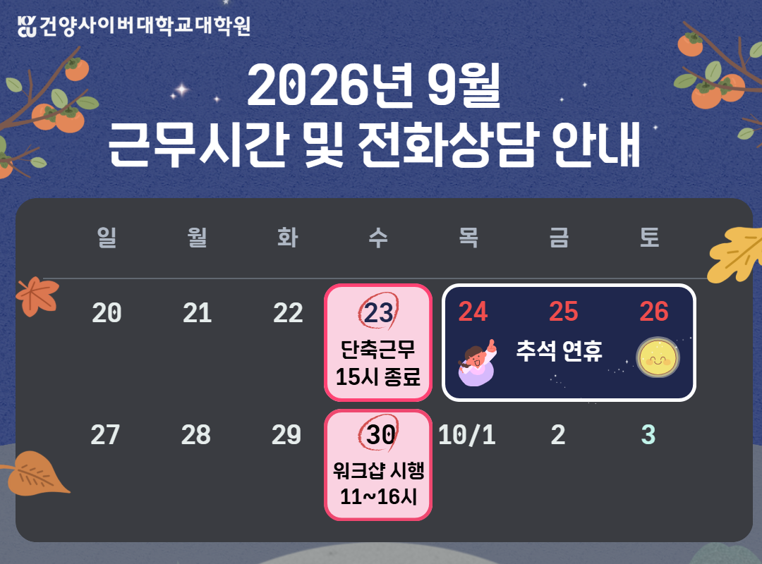 추석 연휴 및 대학 워크샵으로 인해 근무시간 변동에 참고바랍니다. 추석연휴전날인 9월23일은 오후15시까지 근무를 운영하며, 9월30일은 대학 워크샵으로 오전11시부터 오후4시까지 전화상담이 불가합니다.