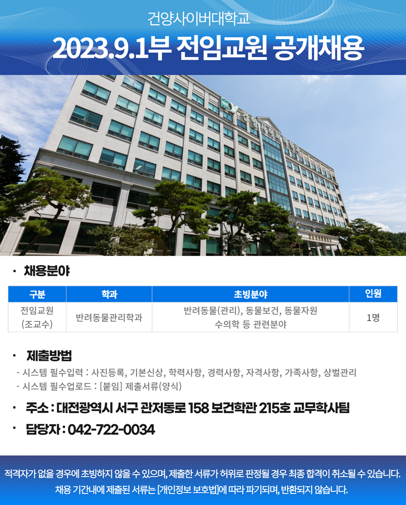 사이버대학교 2023.9.1부 전임교원 공개채용 안내입니다. 반려동물관리학과 전임교원 분야별 1명 초빙할 예정이며, 붙임파일인 임용지원서를 작성하시여 시스템 업로드하여 주시기 바랍니다. 온라인 지원 바로가기 버튼을 참고하시어 사이트를 통해 지원하시기 바랍니다. 기타 문의사항은 042-722-0034번으로 연락주시기바랍니다.